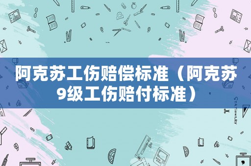 阿克蘇工傷賠償標準（阿克蘇9級工傷賠付標準）