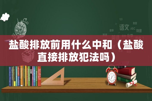 鹽酸排放前用什么中和（鹽酸直接排放犯法嗎）