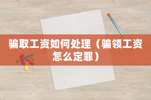 騙取工資如何處理（騙領(lǐng)工資怎么定罪）