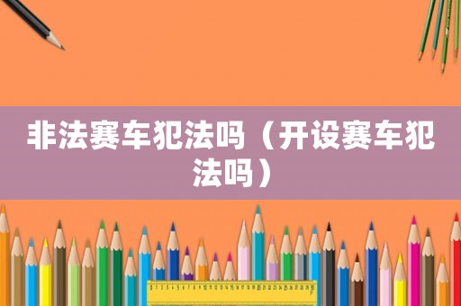 非法賽車犯法嗎（開設賽車犯法嗎）