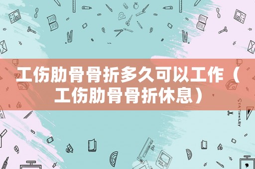 工傷肋骨骨折多久可以工作（工傷肋骨骨折休息）