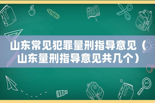 山東常見(jiàn)犯罪量刑指導(dǎo)意見(jiàn)（山東量刑指導(dǎo)意見(jiàn)共幾個(gè)）