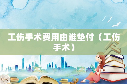 工傷手術費用由誰墊付（工傷手術）