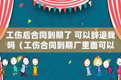 工傷后合同到期了 可以辭退我嗎（工傷合同到期廠里面可以開除嗎）