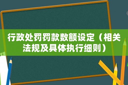 行政處罰罰款數額設定（相關法規及具體執行細則）