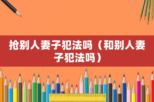搶別人妻子犯法嗎（和別人妻子犯法嗎）