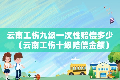 云南工傷九級(jí)一次性賠償多少（云南工傷十級(jí)賠償金額）