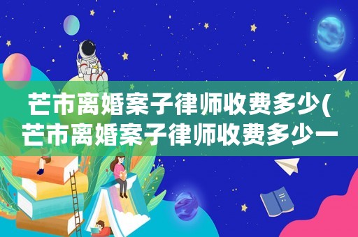 芒市離婚案子律師收費(fèi)多少(芒市離婚案子律師收費(fèi)多少一個(gè)月)