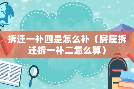拆遷一補四是怎么補（房屋拆遷拆一補二怎么算）