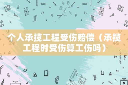 個(gè)人承攬工程受傷賠償（承攬工程時(shí)受傷算工傷嗎）
