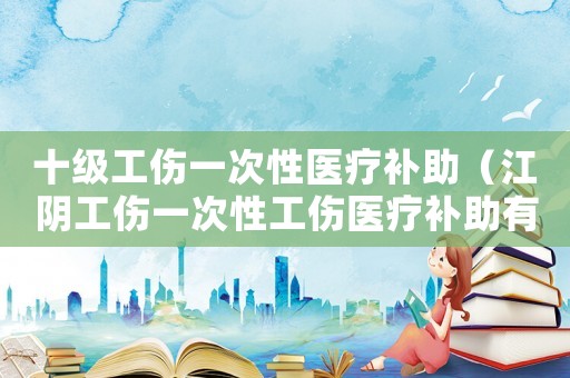 十級工傷一次性醫療補助（江陰工傷一次性工傷醫療補助有多少）