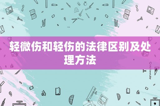 輕微傷和輕傷的法律區(qū)別及處理方法