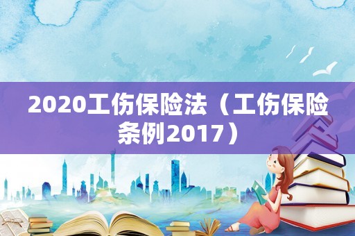 2020工傷保險(xiǎn)法（工傷保險(xiǎn)條例2017）