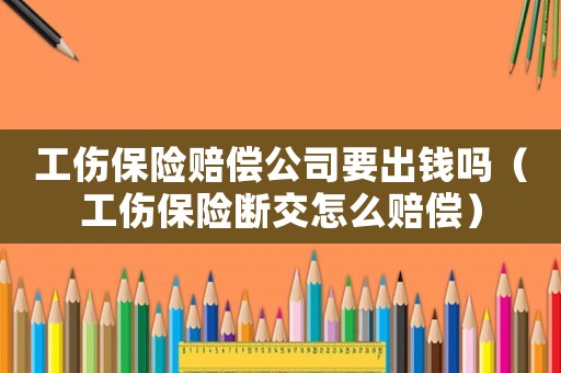 工傷保險賠償公司要出錢嗎（工傷保險斷交怎么賠償）