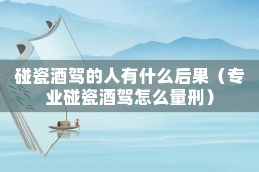 碰瓷酒駕的人有什么后果（專業碰瓷酒駕怎么量刑）