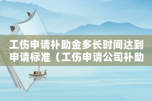 工傷申請補助金多長時間達到申請標準（工傷申請公司補助金）