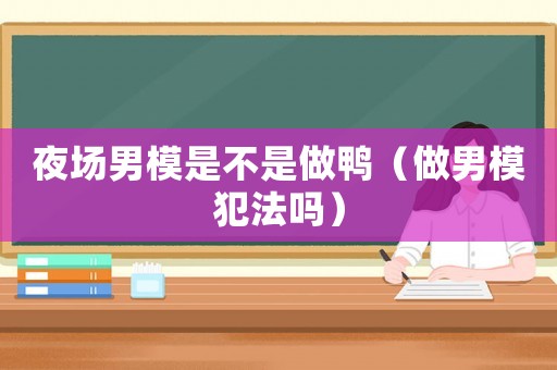 夜場男模是不是做鴨（做男模犯法嗎）