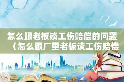 怎么跟老板談工傷賠償?shù)膯栴}（怎么跟廠里老板談工傷賠償）