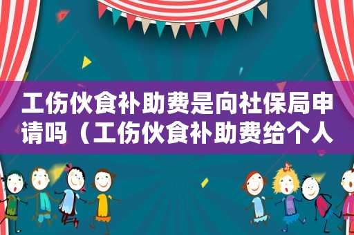 工傷伙食補助費是向社保局申請嗎（工傷伙食補助費給個人還是公司）