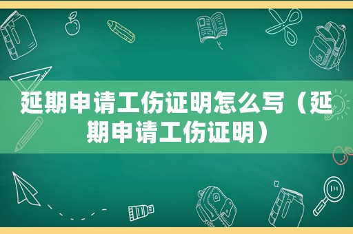延期申請工傷證明怎么寫（延期申請工傷證明）