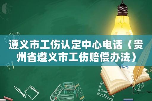 遵義市工傷認(rèn)定中心電話（貴州省遵義市工傷賠償辦法）
