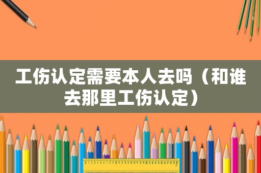 工傷認定需要本人去嗎（和誰去那里工傷認定）