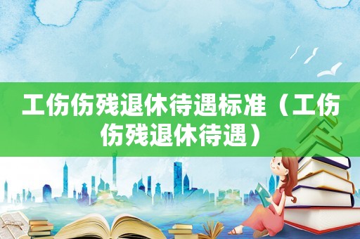 工傷傷殘退休待遇標(biāo)準(zhǔn)（工傷傷殘退休待遇）