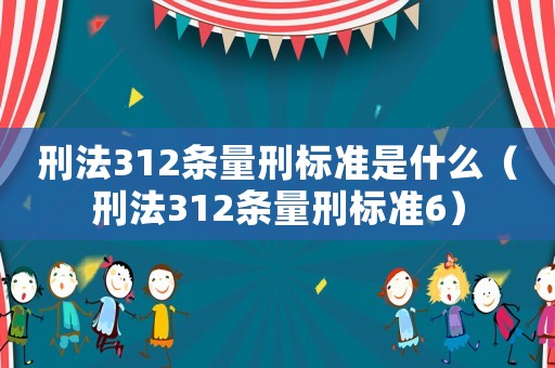 刑法312條量刑標(biāo)準(zhǔn)是什么（刑法312條量刑標(biāo)準(zhǔn)6）