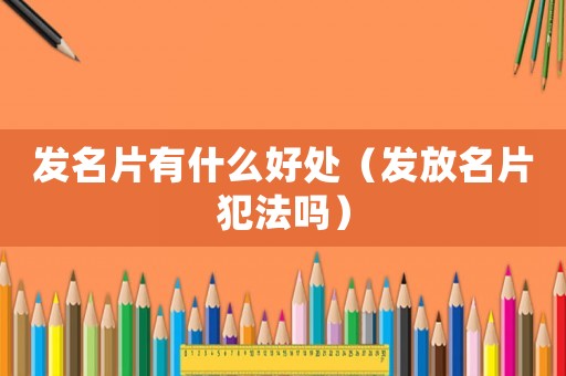 發(fā)名片有什么好處（發(fā)放名片犯法嗎）