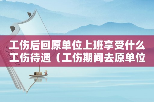 工傷后回原單位上班享受什么工傷待遇（工傷期間去原單位上班）