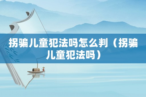 拐騙兒童犯法嗎怎么判（拐騙兒童犯法嗎）