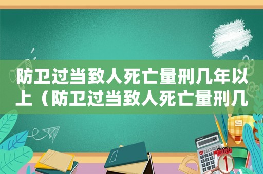 防衛(wèi)過(guò)當(dāng)致人死亡量刑幾年以上（防衛(wèi)過(guò)當(dāng)致人死亡量刑幾年）