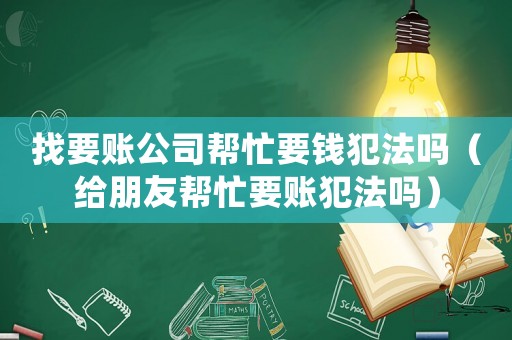 找要賬公司幫忙要錢犯法嗎（給朋友幫忙要賬犯法嗎）