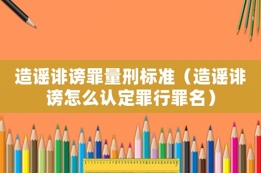 造謠誹謗罪量刑標準（造謠誹謗怎么認定罪行罪名）
