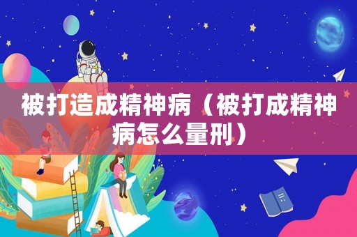 被打造成精神病（被打成精神病怎么量刑）