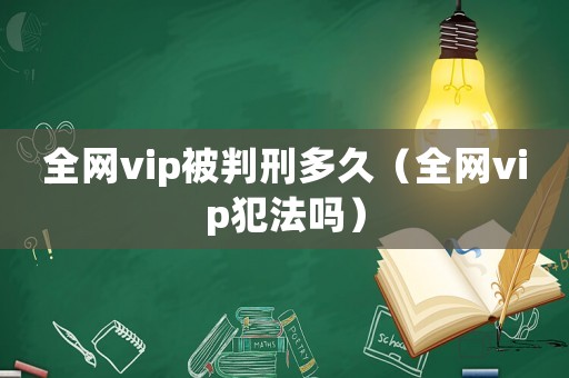 全網(wǎng)vip被判刑多久（全網(wǎng)vip犯法嗎）