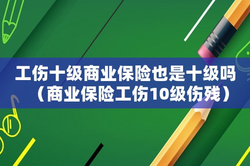 工傷十級商業保險也是十級嗎（商業保險工傷10級傷殘）