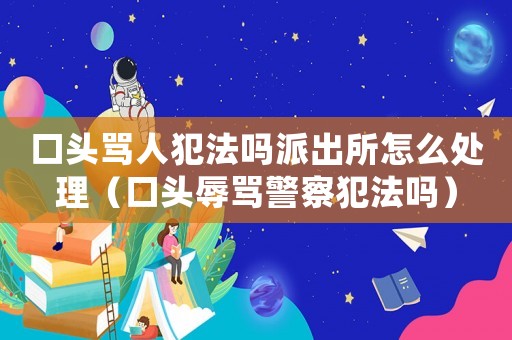口頭罵人犯法嗎派出所怎么處理（口頭辱罵警察犯法嗎）