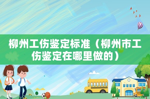 柳州工傷鑒定標準（柳州市工傷鑒定在哪里做的）