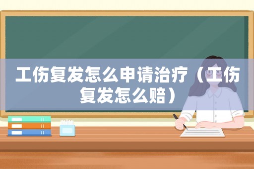 工傷復發怎么申請治療（工傷復發怎么賠）