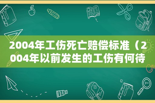 2004年工傷死亡賠償標(biāo)準(zhǔn)（2004年以前發(fā)生的工傷有何待遇）
