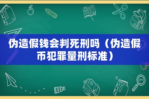 偽造假錢會判死刑嗎（偽造假幣犯罪量刑標準）