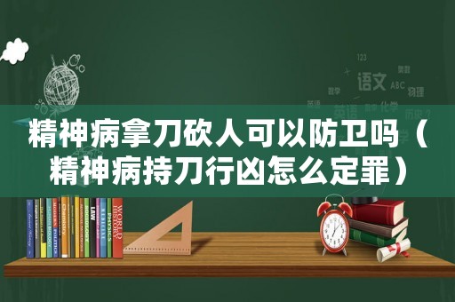精神病拿刀砍人可以防衛嗎（精神病持刀行兇怎么定罪）