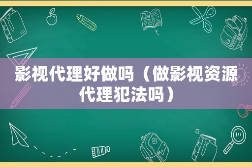影視代理好做嗎（做影視資源代理犯法嗎）