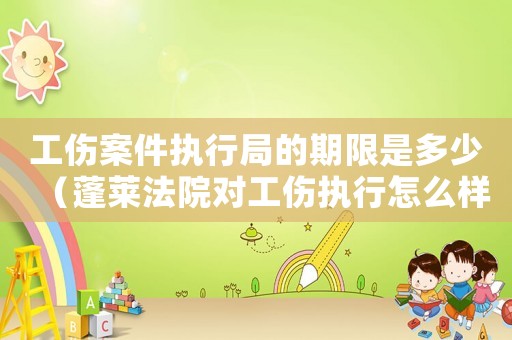 工傷案件執(zhí)行局的期限是多少（蓬萊法院對(duì)工傷執(zhí)行怎么樣）