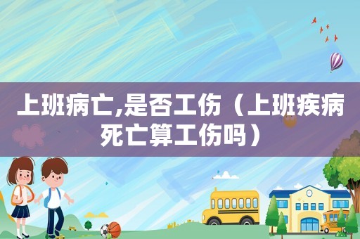 上班病亡,是否工傷（上班疾病死亡算工傷嗎）
