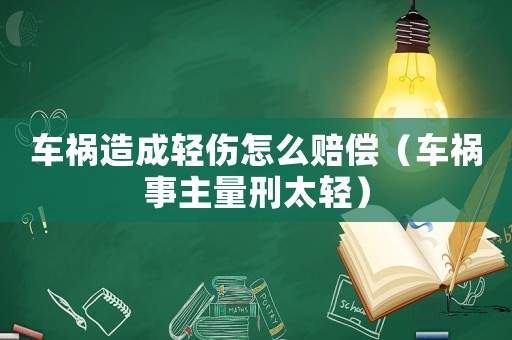 車禍造成輕傷怎么賠償（車禍事主量刑太輕）