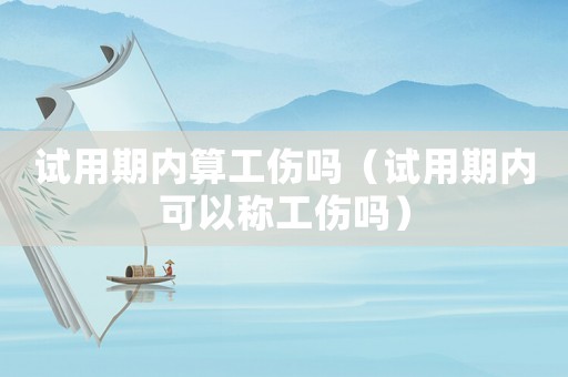 試用期內算工傷嗎（試用期內可以稱工傷嗎）