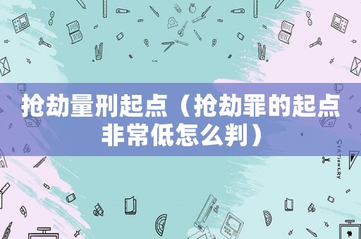搶劫量刑起點（搶劫罪的起點非常低怎么判）