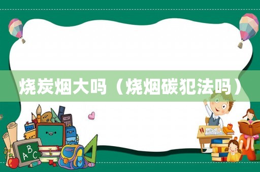燒炭煙大嗎（燒煙碳犯法嗎）